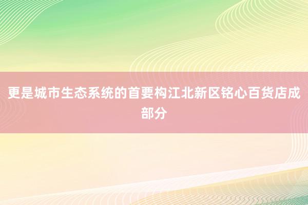 更是城市生态系统的首要构江北新区铭心百货店成部分