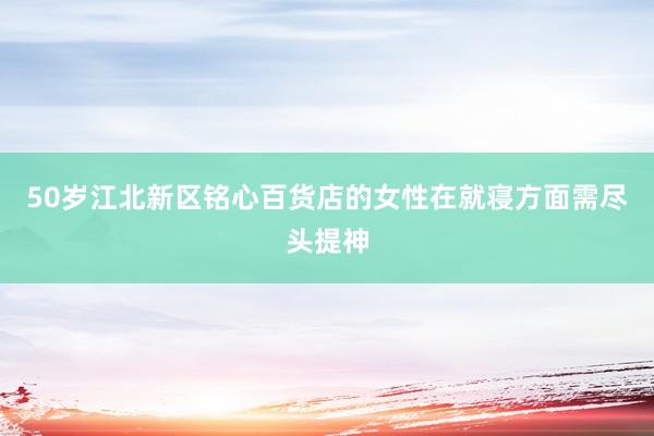 50岁江北新区铭心百货店的女性在就寝方面需尽头提神