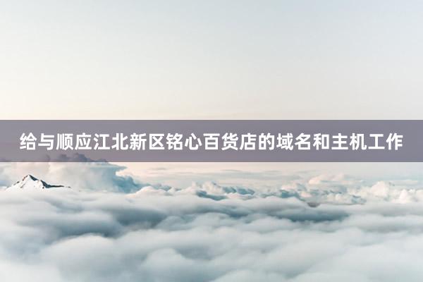 给与顺应江北新区铭心百货店的域名和主机工作