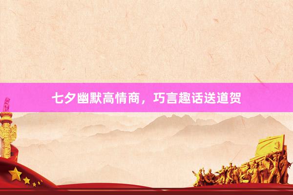 七夕幽默高情商，巧言趣话送道贺